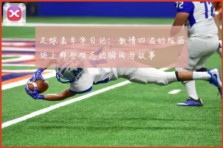足球嘉年华日记：激情四溢的绿茵场上那些难忘的瞬间与故事