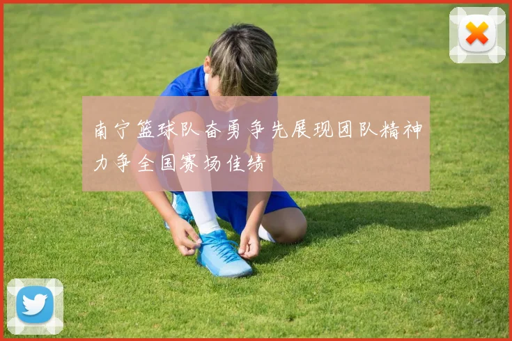 南宁篮球队奋勇争先展现团队精神力争全国赛场佳绩