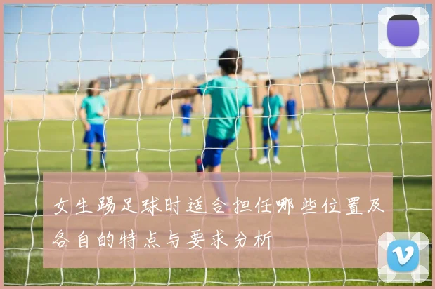 女生踢足球时适合担任哪些位置及各自的特点与要求分析