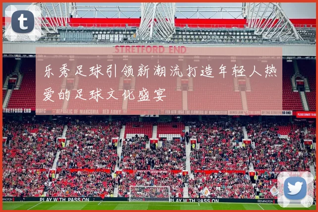 乐秀足球引领新潮流打造年轻人热爱的足球文化盛宴