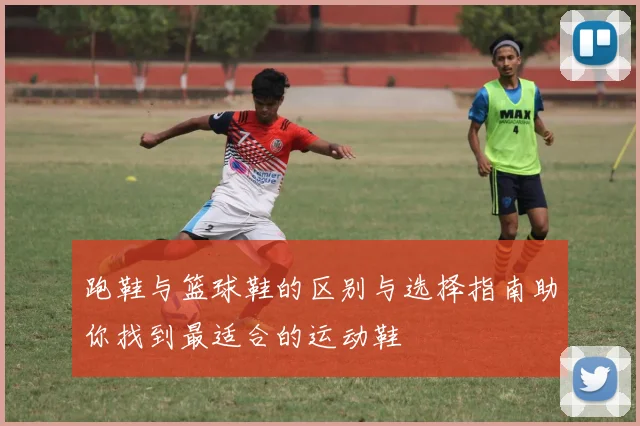 跑鞋与篮球鞋的区别与选择指南助你找到最适合的运动鞋