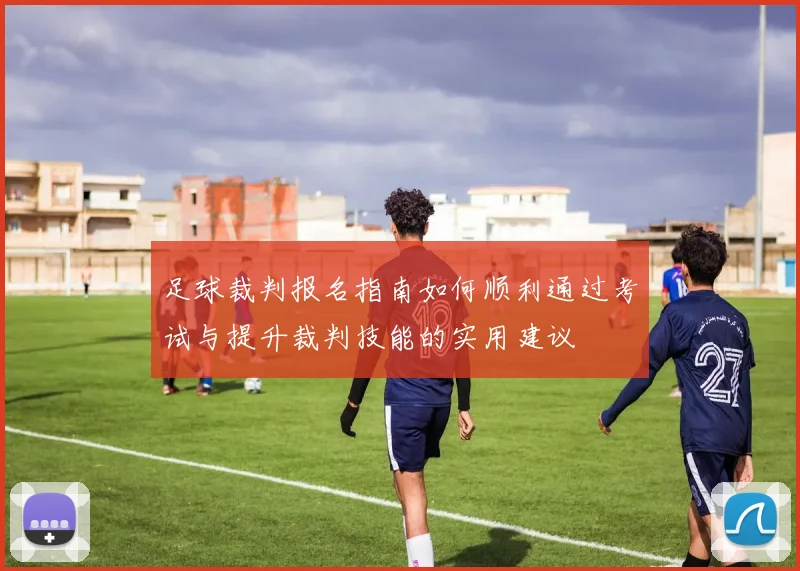 足球裁判报名指南如何顺利通过考试与提升裁判技能的实用建议