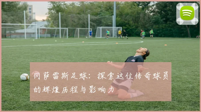 冈萨雷斯足球：探索这位传奇球员的辉煌历程与影响力