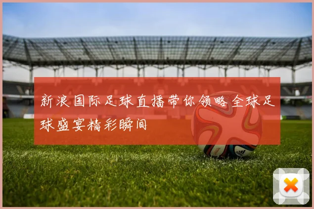 新浪国际足球直播带你领略全球足球盛宴精彩瞬间