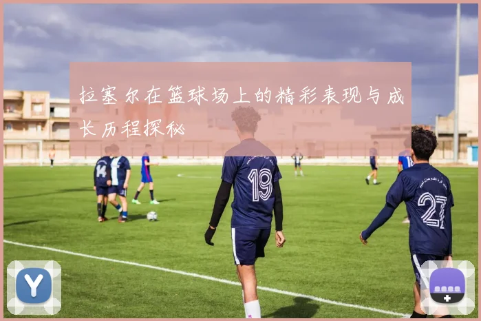 拉塞尔在篮球场上的精彩表现与成长历程探秘