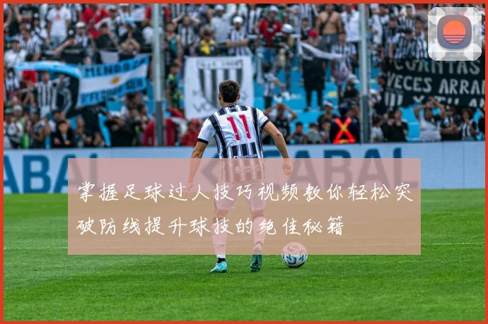 掌握足球过人技巧视频教你轻松突破防线提升球技的绝佳秘籍