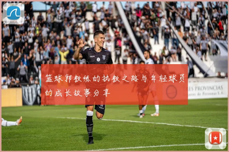 篮球郭教练的执教之路与年轻球员的成长故事分享