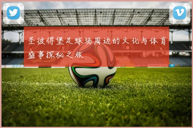 圣彼得堡足球场周边的文化与体育盛事探秘之旅