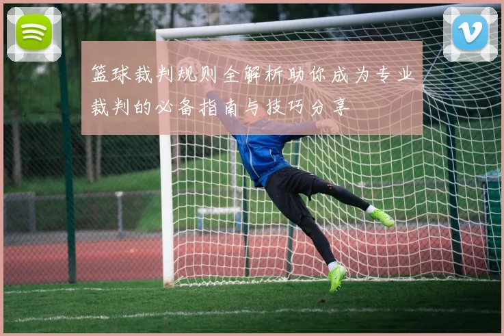 篮球裁判规则全解析助你成为专业裁判的必备指南与技巧分享