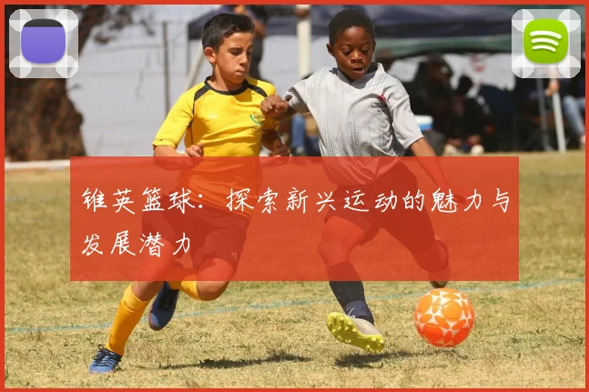 锥英篮球：探索新兴运动的魅力与发展潜力
