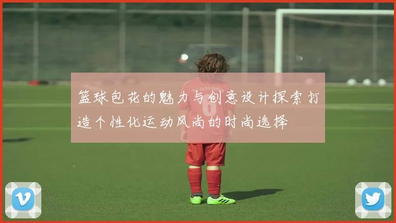 篮球包花的魅力与创意设计探索打造个性化运动风尚的时尚选择