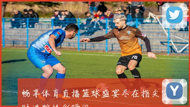 畅享体育直播篮球盛宴尽在指尖实时追踪精彩瞬间