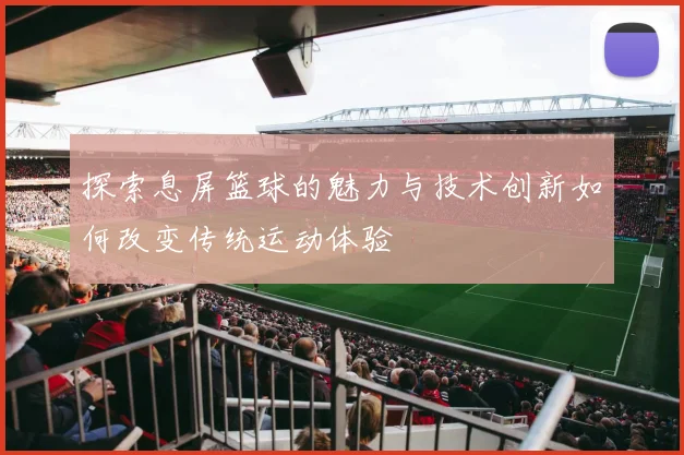 探索息屏篮球的魅力与技术创新如何改变传统运动体验