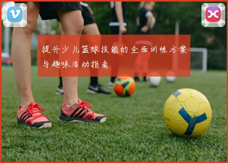 提升少儿篮球技能的全面训练方案与趣味活动指南
