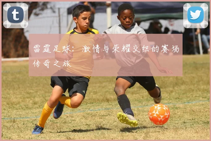 雷霆足球：激情与荣耀交织的赛场传奇之旅