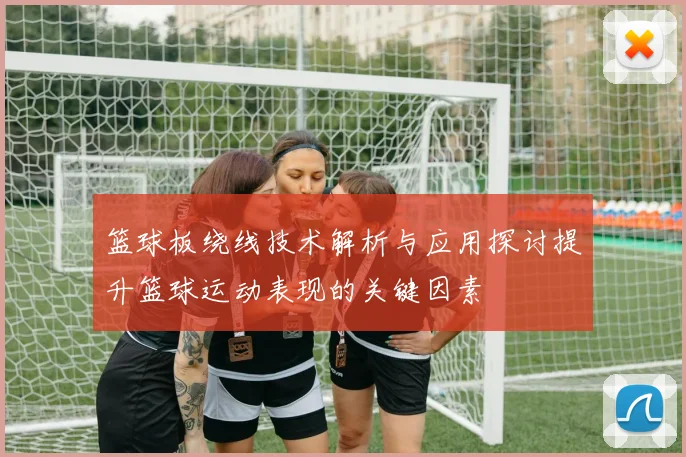 篮球板绕线技术解析与应用探讨提升篮球运动表现的关键因素
