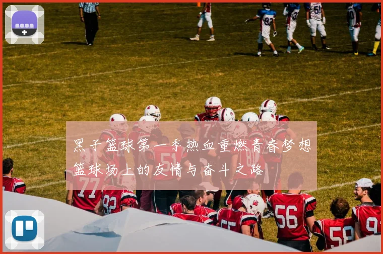 黑子篮球第一季热血重燃青春梦想篮球场上的友情与奋斗之路