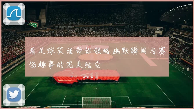 看足球笑话带你领略幽默瞬间与赛场趣事的完美结合