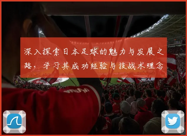 深入探索日本足球的魅力与发展之路，学习其成功经验与技战术理念