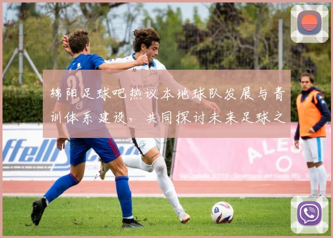 绵阳足球吧热议本地球队发展与青训体系建设，共同探讨未来足球之路