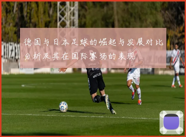 德国与日本足球的崛起与发展对比分析及其在国际赛场的表现