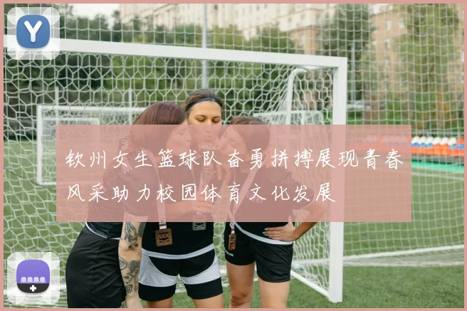 钦州女生篮球队奋勇拼搏展现青春风采助力校园体育文化发展