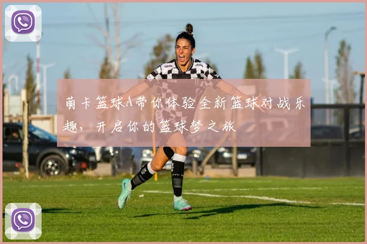 萌卡篮球A带你体验全新篮球对战乐趣，开启你的篮球梦之旅