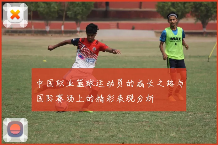 中国职业篮球运动员的成长之路与国际赛场上的精彩表现分析
