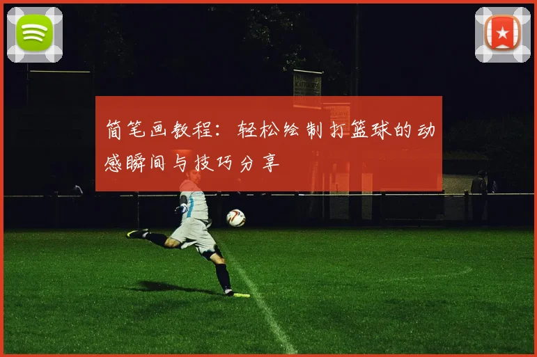 简笔画教程：轻松绘制打篮球的动感瞬间与技巧分享