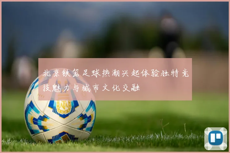 北京铁笼足球热潮兴起体验独特竞技魅力与城市文化交融